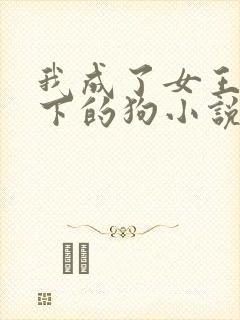 我成了女王的脚下的狗小说免费阅读