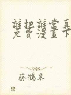 谁把谁当真漫画免费漫画下拉六漫画