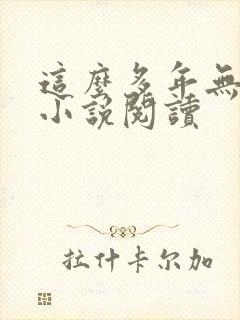 这么多年无删减小说阅读