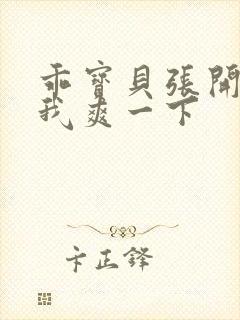 乖宝贝张开腿让我爽一下