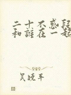 二十不惑段振宇和谁在一起了