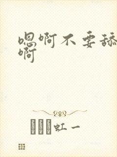 嗯啊不要舔了嗯啊