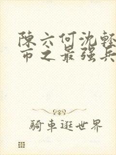 陈六何沈轻舞都市之最强兵王