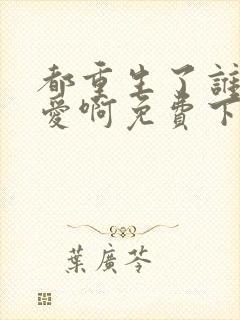 都重生了谁谈恋爱啊免费下载