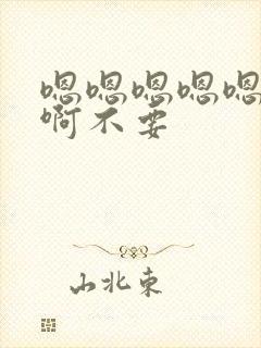 嗯嗯嗯嗯嗯啊啊啊不要