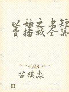 以她之名短剧免费播放全集