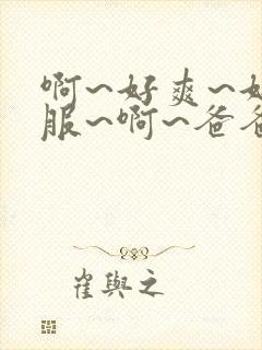 啊~好爽~好舒服~啊~爸爸