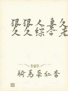 狠狠人妻久久久久久综合老色批