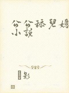 公公舔儿媳逼的小说