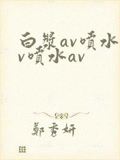 白浆av喷水av喷水av