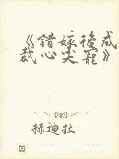 《错嫁后成了总裁心尖宠》