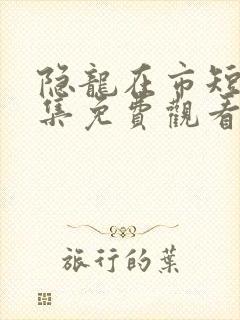 隐龙在市短剧全集免费观看完整版