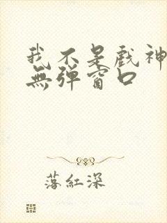 我不是戏神小说无弹窗口