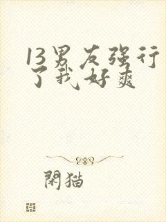 13男友强行要了我好爽