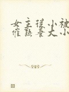 女主从小被秘药催熟养大小说