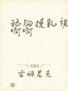 舔胸摸乳视频啊啊啊