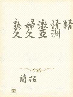 熟妇激情精品久久久亚洲