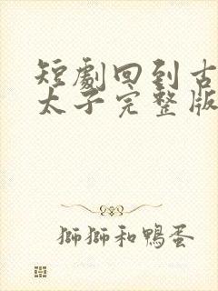 短剧回到古代当太子完整版时长封面