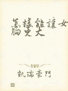 怎样能让女人的胸更大