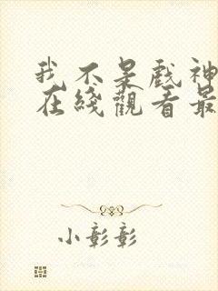 我不是戏神小说在线观看最新