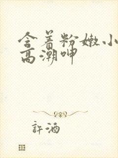 含着粉嫩小奶头高潮呻