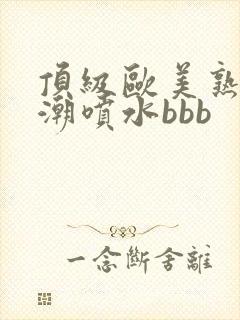 顶级欧美熟妇高潮喷水bbb