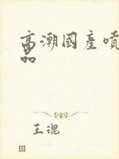 高潮国产喷水精品