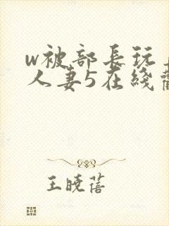 w被部长玩弄的人妻5在线观看