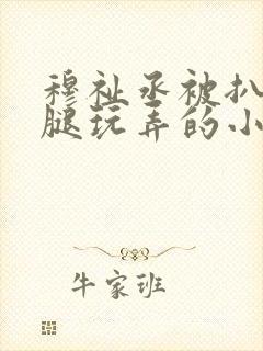 穆祉丞被扒开双腿玩弄的小说