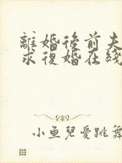 离婚后前夫哭着求复婚在线