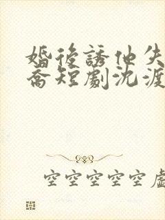 婚后诱他失控温乔短剧沈渡