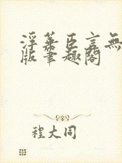 浮华臣言无删减版笔趣阁