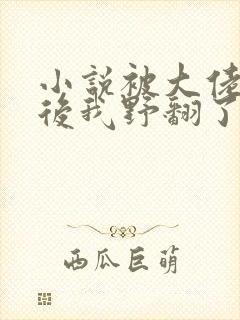 小说被大佬团宠后我野翻了全文免费阅读