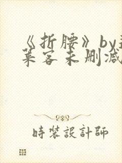 《折腰》by蓬莱客未删减