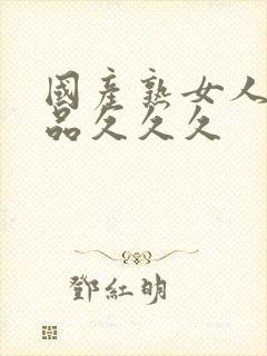 国产熟女人妻精品久久久