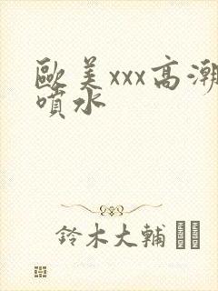 欧美xxx高潮喷水