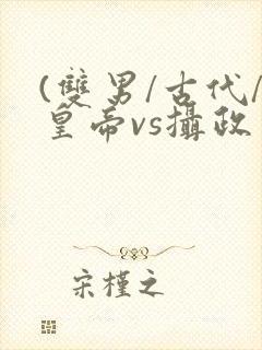 (双男/古代/皇帝vs摄政王)小说