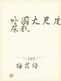 外国大尺度吻戏床戏