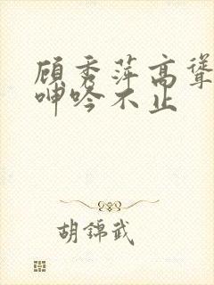 顾秀萍高耸双乳呻吟不止