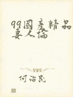 99国产精品人妻人伦