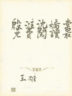 殷淮沈娇棠全文免费阅读最新章节