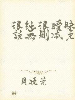 很纯很暧昧的小说无删减免费阅读