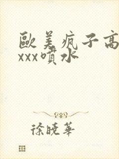 欧美疯子高潮xxxx喷水