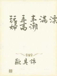 玩弄丰满漂亮少妇高潮封面