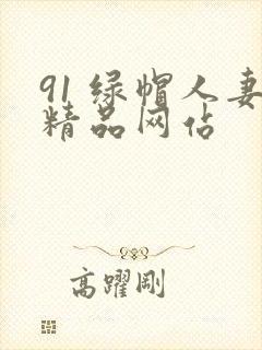 91 绿帽人妻精品网站