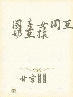 国产女同互慰吃奶互揉