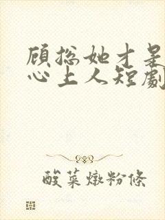 顾总她才是你的心上人短剧免费观看