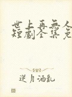 世上再无人似她短剧全集免费播放