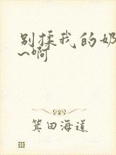 别揉我的奶头嗯~啊