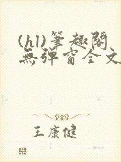 (hl)笔趣阁无弹窗全文阅读最新章节更儿媳